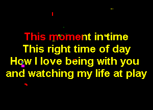 This moment in3time
This right time of day
qu I love being with you
and watching my life at play

'h