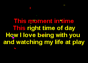 This moment in1ime
This right time of day
qu I love being with you
and watching my life at play

'h
