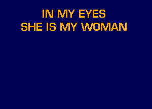 IN MY EYES
SHE IS MY WOMAN