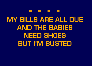 MY BILLS ARE ALL DUE
AND THE BABIES
NEED SHOES
BUT I'M BUSTED