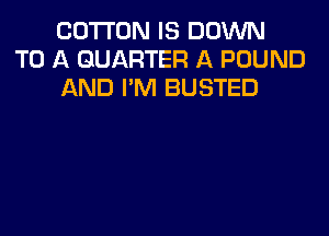 COTTON IS DOWN
TO A QUARTER A POUND
AND I'M BUSTED