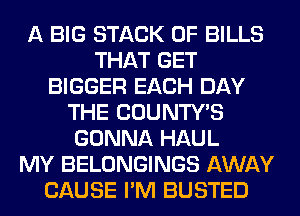A BIG STACK 0F BILLS
THAT GET
BIGGER EACH DAY
THE COUNTWS
GONNA HAUL
MY BELONGINGS AWAY
CAUSE I'M BUSTED