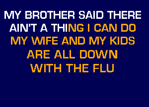 MY BROTHER SAID THERE
AIN'T A THING I CAN DO
MY WIFE AND MY KIDS

ARE ALL DOWN
WITH THE FLU