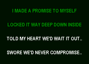 TOLD MY HEART WE'D WAIT IT OUT..

SWORE WE'D NEVER COMPROMISE..