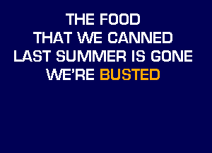 THE FOOD
THAT WE CANNED
LAST SUMMER IS GONE
WERE BUSTED