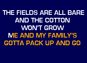 THE FIELDS ARE ALL BARE
AND THE COTTON
WON'T GROW
ME AND MY FAMILY'S
GOTTA PACK UP AND GO
