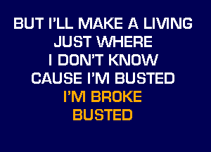 BUT I'LL MAKE A LIVING
JUST WHERE
I DON'T KNOW
CAUSE I'M BUSTED
I'M BROKE
BUSTED