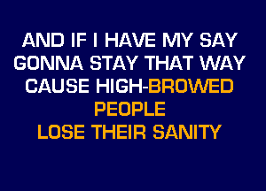 AND IF I HAVE MY SAY
GONNA STAY THAT WAY
CAUSE HlGH-BROWED
PEOPLE
LOSE THEIR SANITY