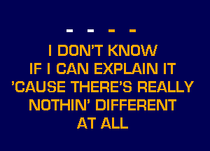 I DON'T KNOW
IF I CAN EXPLAIN IT
'CAUSE THERE'S REALLY
NOTHIN' DIFFERENT
AT ALL