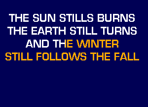 THE SUN STILLS BURNS
THE EARTH STILL TURNS
AND THE WINTER
STILL FOLLOWS THE FALL