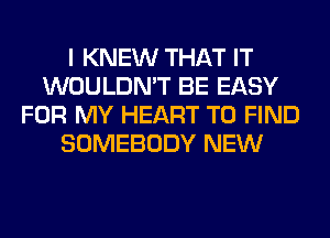 I KNEW THAT IT
WOULDN'T BE EASY
FOR MY HEART TO FIND
SOMEBODY NEW