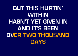 BUT THIS HURTIN'
WITHIN
HASN'T YET GIVEN IN
AND ITS BEEN
OVER TWO THOUSAND
DAYS