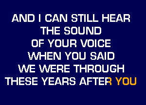 AND I CAN STILL HEAR
THE SOUND
OF YOUR VOICE
WHEN YOU SAID
WE WERE THROUGH
THESE YEARS AFTER YOU