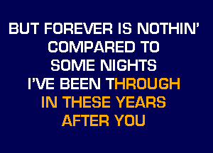 BUT FOREVER IS NOTHIN'
COMPARED TO
SOME NIGHTS

I'VE BEEN THROUGH
IN THESE YEARS
AFTER YOU