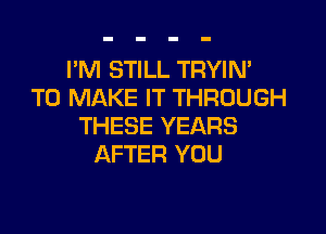 I'M STILL TRYIN'
TO MAKE IT THROUGH

THESE YEARS
AFTER YOU