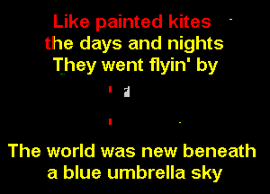 Like painted kites
the days and nights
They went flyin' by
. a

The world was new beneath
a blue umbrella sky