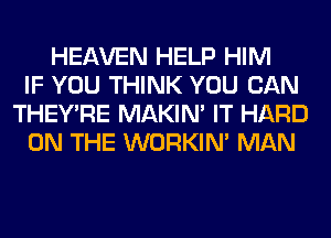 HEAVEN HELP HIM
IF YOU THINK YOU CAN
THEY'RE MAKIM IT HARD
ON THE WORKIM MAN