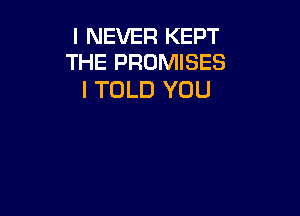 I NEVER KEPT
THE PROMISES

I TOLD YOU