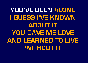 YOU'VE BEEN ALONE
I GUESS I'VE KNOWN
ABOUT IT
YOU GAVE ME LOVE
AND LEARNED TO LIVE
WITHOUT IT