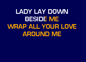 LADY LAY DOWN
BESIDE ME
UVRAP ALL YOUR LOVE

AROUND ME