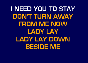 I NEED YOU TO STAY
DON'T TURN AWAY
FROM ME NOW
LADY LAY
LADY LAY DOWN
BESIDE ME