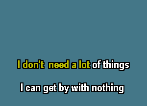 I don't need a lot of things

I can get by with nothing