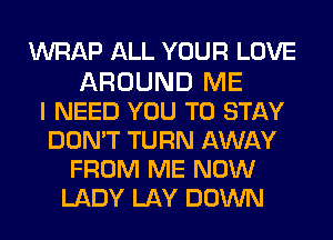 WRAP ALL YOUR LOVE

AROUND ME
I NEED YOU TO STAY
DON'T TURN AWAY
FROM ME NOW
LADY LAY DOWN