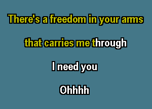 There's a freedom in your arms

that carries me through

I need you

Ohhhh