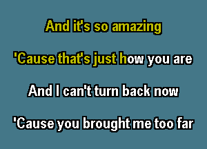 And it's so amazing
'Cause that's just how you are

And I can't turn back now

'Cause you brought me too far