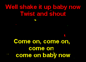 Well shake it uQ baby now
Twist and shout

5

Come on, comeon,
come on
come on bab'il now