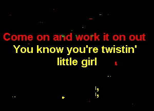 Come on and work it on out
You know you're twis'tin'

little girl .