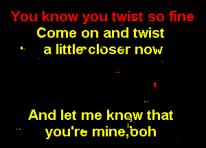 You know you twist so fine
Come on and twist
. a Iittlercloser now

And let me knew that
' you're minelboh