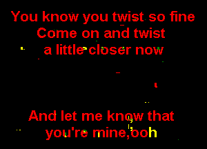 You know you twist. so fine
Come on and twist
. a littlecloser now

And let me knew that
' you're mineroh