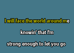 I will face the world around me

knowin' that I'm

strong enough to let you go