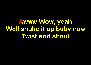 Awww Wow, yeah
Well shake it up baby now

Twist and shout