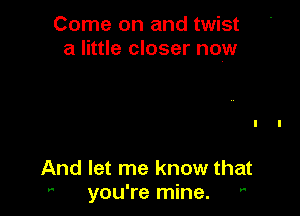 Come on and twist
a little closer now

And let me know that
 you're mine. 