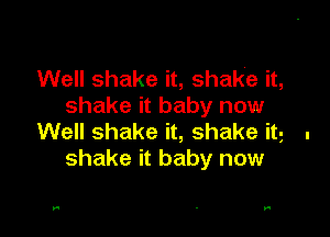 Well shake it, shake it,
shake it baby now

Well shake it, shake itg .
shake it baby now

W