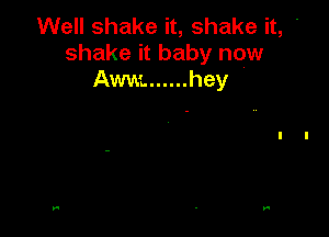 Well shake it, shake it, .
shake it baby now
Aww. ...... hey