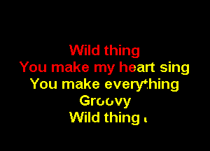 Wild thing
You make my heart sing

You make everyfhing

Groovy
Wild thing t