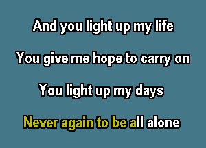 And you light up my life

You give me hope to carry on

You light up my days

Never again to be all alone