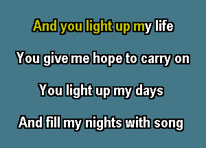 And you light up my life
You give me hope to carry on

You light up my days

And fill my nights with song