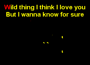 Wild thing I think I love you
But I wanna know for sure