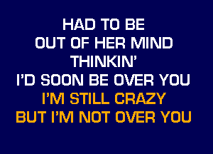 HAD TO BE
OUT OF HER MIND
THINKIM
I'D SOON BE OVER YOU
I'M STILL CRAZY
BUT I'M NOT OVER YOU