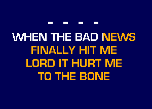 WHEN THE BAD NEWS
FINALLY HIT ME
LORD IT HURT ME
TO THE BONE