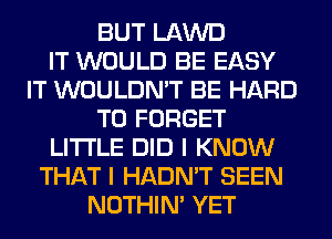 BUT LAWD
IT WOULD BE EASY
IT WOULDN'T BE HARD
TO FORGET
LITI'LE DID I KNOW
THAT I HADN'T SEEN
NOTHIN' YET