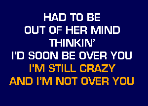 HAD TO BE
OUT OF HER MIND
THINKIM
I'D SOON BE OVER YOU
I'M STILL CRAZY
AND I'M NOT OVER YOU