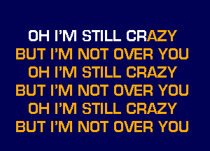 0H I'M STILL CRAZY
BUT I'M NOT OVER YOU

0H I'M STILL CRAZY
BUT I'M NOT OVER YOU

0H I'M STILL CRAZY
BUT I'M NOT OVER YOU