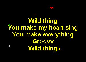 3'

Wild thing
iPou make my heart sing

You make everyfhing

Groovy
! Wild thing .