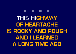 THIS HIGHWAY
0F HEARTACHE
IS ROCKY AND ROUGH
AND I LEARNED
A LONG TIME AGO