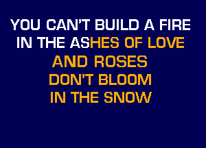 YOU CAN'T BUILD A FIRE
IN THE ASHES OF LOVE
AND ROSES
DON'T BLOOM
IN THE SNOW